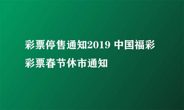 彩票停售通知2019 中国福彩彩票春节休市通知