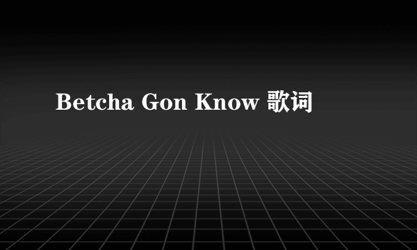 Betcha Gon Know 歌词