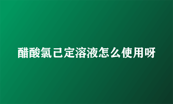 醋酸氯己定溶液怎么使用呀