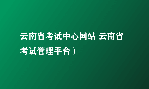 云南省考试中心网站 云南省考试管理平台）