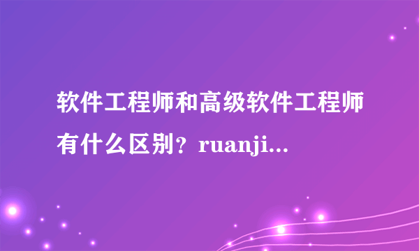 软件工程师和高级软件工程师有什么区别？ruanjiangongc