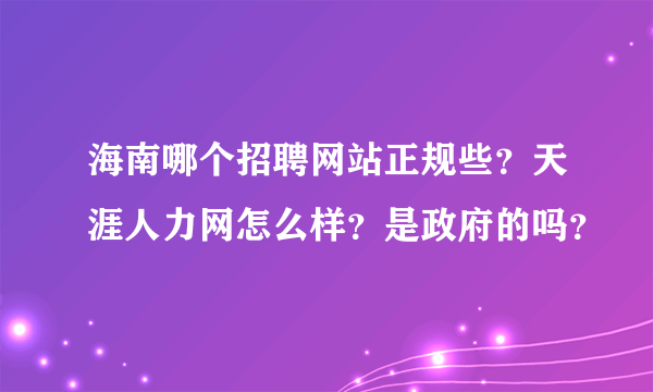 海南哪个招聘网站正规些？天涯人力网怎么样？是政府的吗？