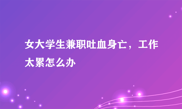 女大学生兼职吐血身亡，工作太累怎么办
