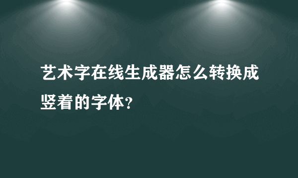 艺术字在线生成器怎么转换成竖着的字体？