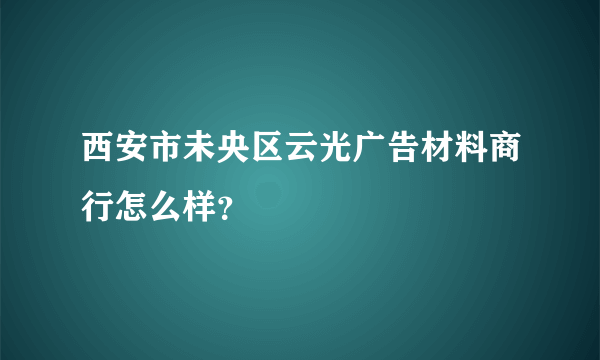 西安市未央区云光广告材料商行怎么样？