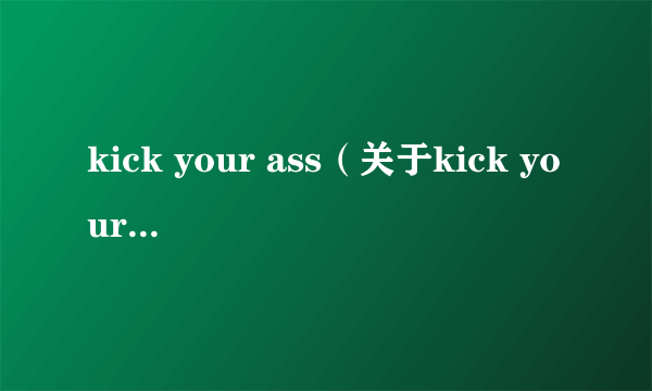 kick your ass（关于kick your ass的简介）