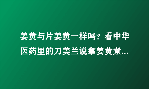 姜黄与片姜黄一样吗？看中华医药里的刀美兰说拿姜黄煮水喝，那片姜黄也可以煮水喝吗？