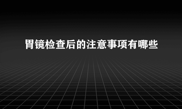 胃镜检查后的注意事项有哪些