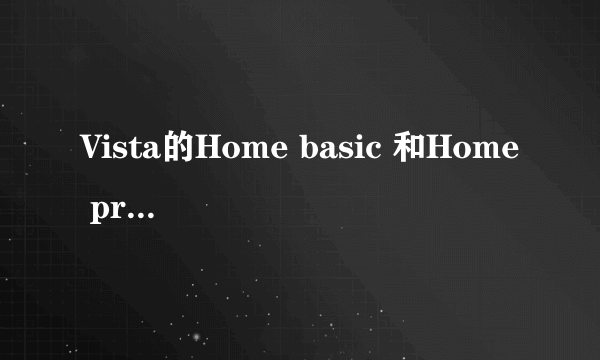 Vista的Home basic 和Home premium 有什么区别？哪个好？