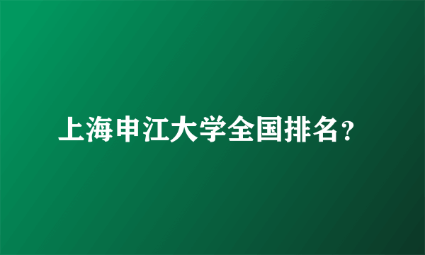 上海申江大学全国排名？