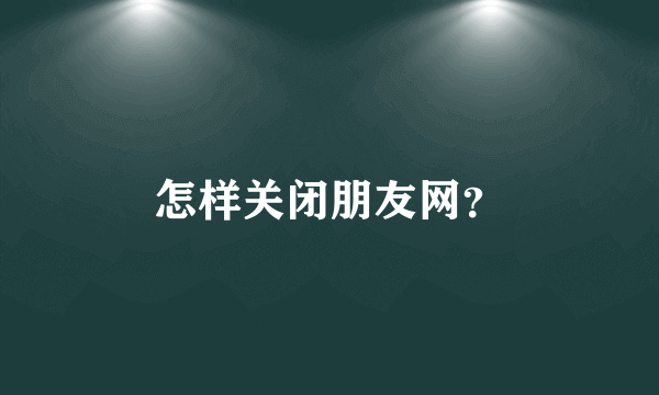 怎样关闭朋友网？