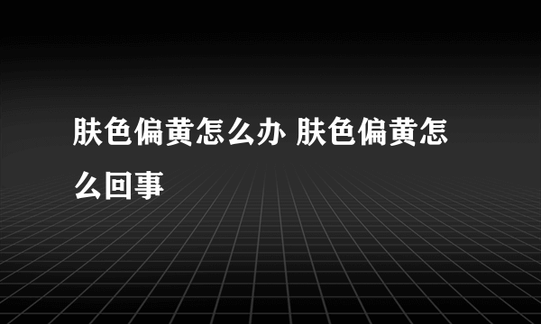 肤色偏黄怎么办 肤色偏黄怎么回事