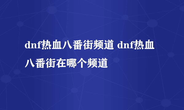 dnf热血八番街频道 dnf热血八番街在哪个频道