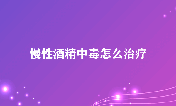 慢性酒精中毒怎么治疗