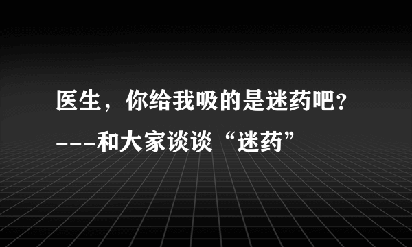 医生，你给我吸的是迷药吧？---和大家谈谈“迷药”