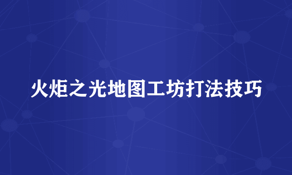 火炬之光地图工坊打法技巧