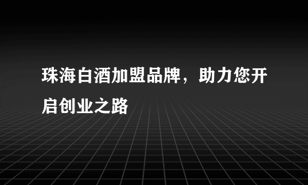 珠海白酒加盟品牌，助力您开启创业之路