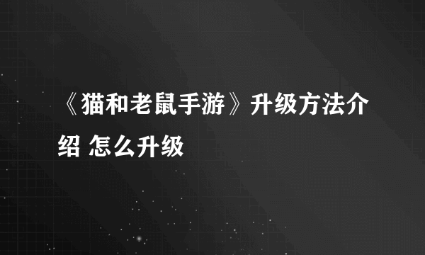 《猫和老鼠手游》升级方法介绍 怎么升级