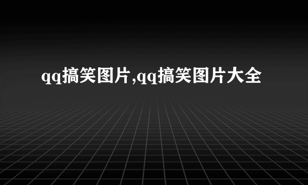 qq搞笑图片,qq搞笑图片大全