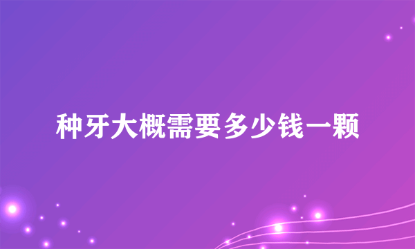 种牙大概需要多少钱一颗