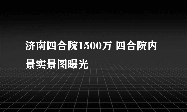 济南四合院1500万 四合院内景实景图曝光