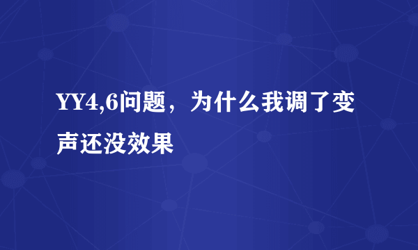 YY4,6问题，为什么我调了变声还没效果
