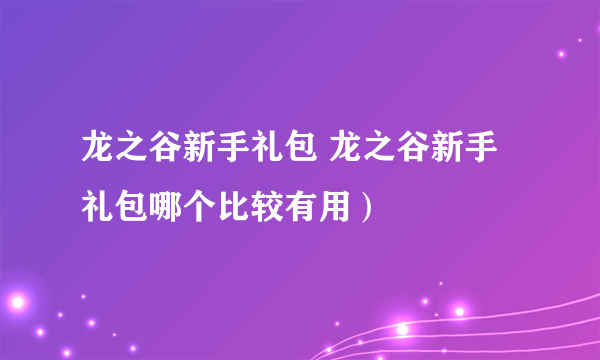 龙之谷新手礼包 龙之谷新手礼包哪个比较有用）