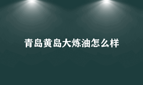 青岛黄岛大炼油怎么样
