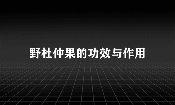 野杜仲果的功效与作用