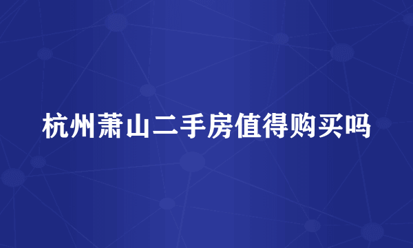 杭州萧山二手房值得购买吗
