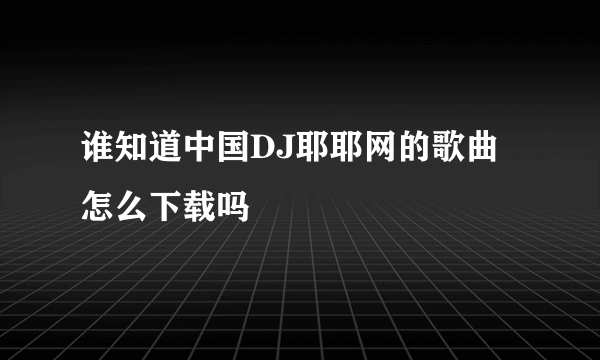 谁知道中国DJ耶耶网的歌曲怎么下载吗
