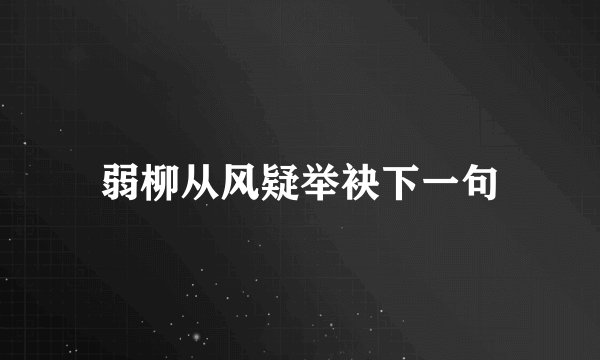 弱柳从风疑举袂下一句