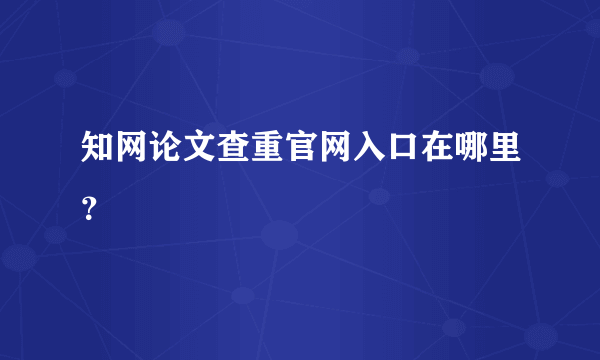 知网论文查重官网入口在哪里？