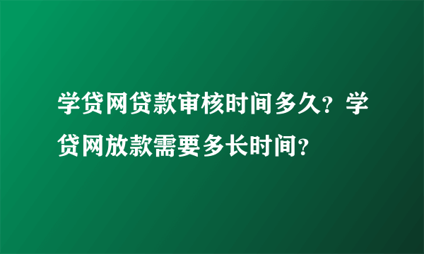 学贷网贷款审核时间多久？学贷网放款需要多长时间？