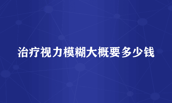 治疗视力模糊大概要多少钱