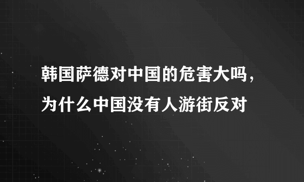韩国萨德对中国的危害大吗，为什么中国没有人游街反对