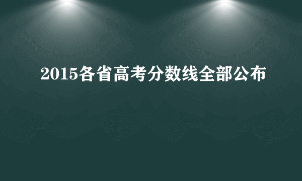 2015各省高考分数线全部公布