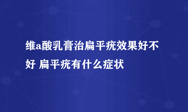 维a酸乳膏治扁平疣效果好不好 扁平疣有什么症状