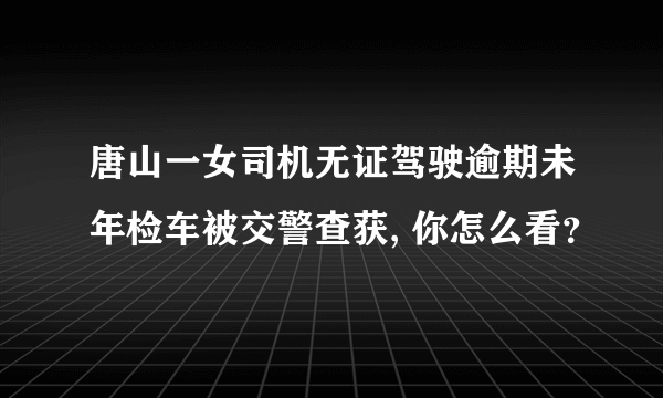 唐山一女司机无证驾驶逾期未年检车被交警查获, 你怎么看？