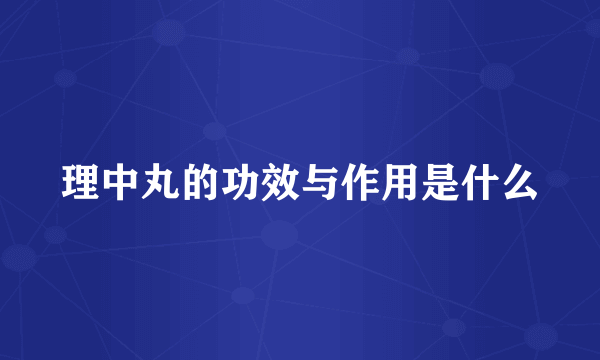 理中丸的功效与作用是什么