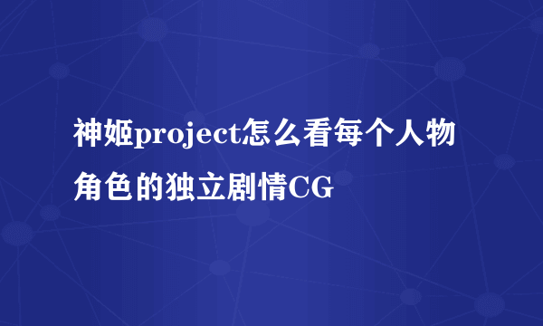 神姬project怎么看每个人物角色的独立剧情CG