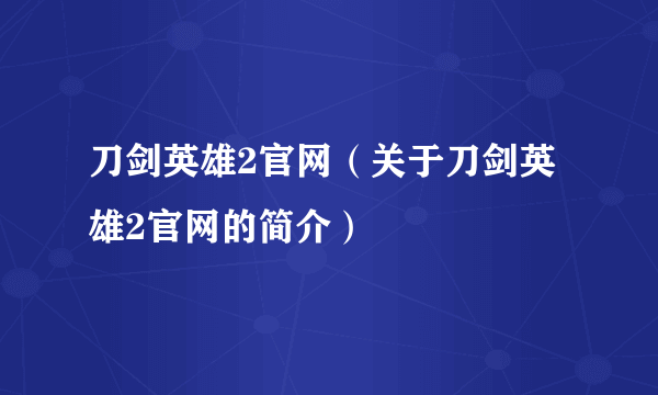 刀剑英雄2官网（关于刀剑英雄2官网的简介）