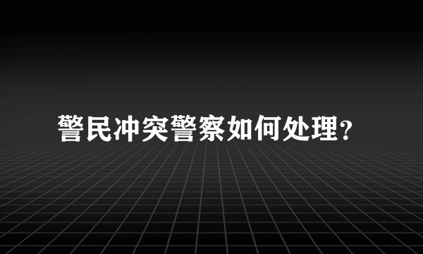 警民冲突警察如何处理？
