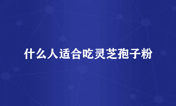 什么人适合吃灵芝孢子粉