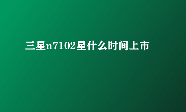 三星n7102星什么时间上市