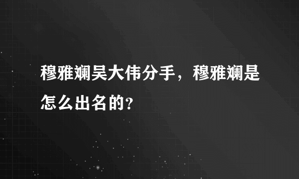 穆雅斓吴大伟分手，穆雅斓是怎么出名的？
