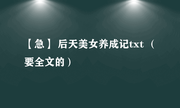 【急】 后天美女养成记txt （要全文的）