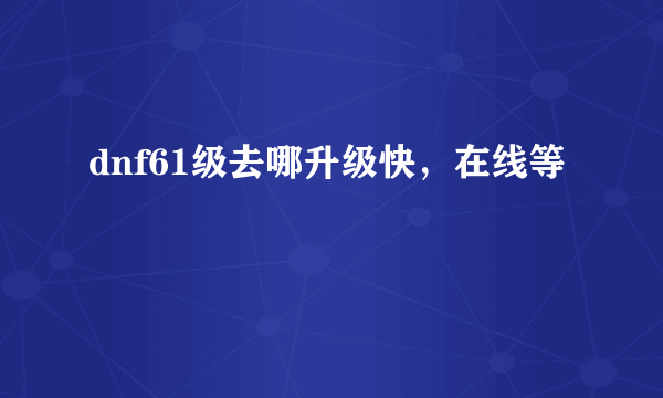 dnf61级去哪升级快，在线等