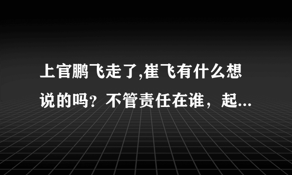 上官鹏飞走了,崔飞有什么想说的吗？不管责任在谁，起码得有点动静吧？