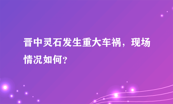 晋中灵石发生重大车祸，现场情况如何？